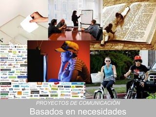 PROYECTOS DE COMUNICACIÓN
Basados en necesidades
 