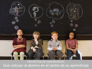 PROYECTOS DE COMUNICACIÓN
Que colocan al alumno en el centro de su aprendizaje
 