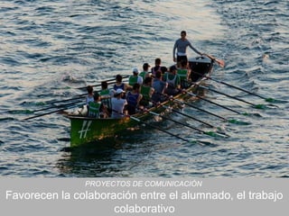 PROYECTOS DE COMUNICACIÓN
Favorecen la colaboración entre el alumnado, el trabajo
                     colaborativo
 