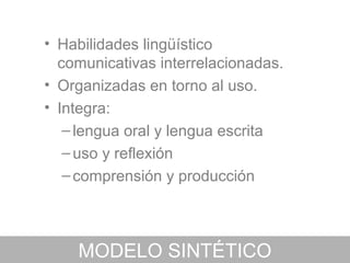• Habilidades lingüístico
  comunicativas interrelacionadas.
• Organizadas en torno al uso.
• Integra:
   – lengua oral y lengua escrita
   – uso y reflexión
   – comprensión y producción



    MODELO SINTÉTICO
 