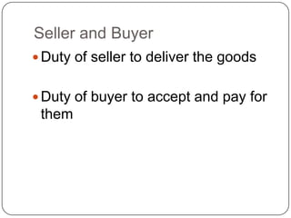 Seller and Buyer
 Duty of seller to deliver the goods


 Duty of buyer to accept and pay for
 them
 