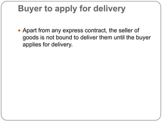Buyer to apply for delivery

 Apart from any express contract, the seller of
 goods is not bound to deliver them until the buyer
 applies for delivery.
 