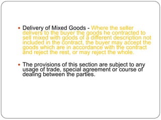  Delivery of Mixed Goods - Where the seller
 delivers to the buyer the goods he contracted to
 sell mixed with goods of a different description not
 included in the contract, the buyer may accept the
 goods which are in accordance with the contract
 and reject the rest, or may reject the whole.

 The provisions of this section are subject to any
 usage of trade, special agreement or course of
 dealing between the parties.
 