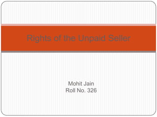 Rights of the Unpaid Seller




           Mohit Jain
          Roll No. 326
 