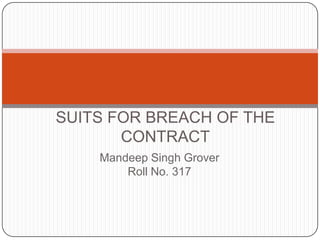 SUITS FOR BREACH OF THE
       CONTRACT
    Mandeep Singh Grover
        Roll No. 317
 