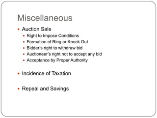 Miscellaneous
 Auction Sale
   Right to Impose Conditions
   Formation of Ring or Knock Out
   Bidder‘s right to withdraw bid
   Auctioneer‘s right not to accept any bid
   Acceptance by Proper Authority


 Incidence of Taxation


 Repeal and Savings
 