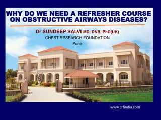Dr SUNDEEP SALVI MD, DNB, PhD(UK)
CHEST RESEARCH FOUNDATION
Pune
WHY DO WE NEED A REFRESHER COURSE
ON OBSTRUCTIVE AIRWAYS DISEASES?
www.crfindia.com
 