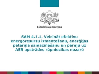 SAM 4.1.1. Veicināt efektīvu
energoresursu izmantošanu, enerģijas
patēriņa samazināšanu un pāreju uz
AER apstrādes rūpniecības nozarē
 