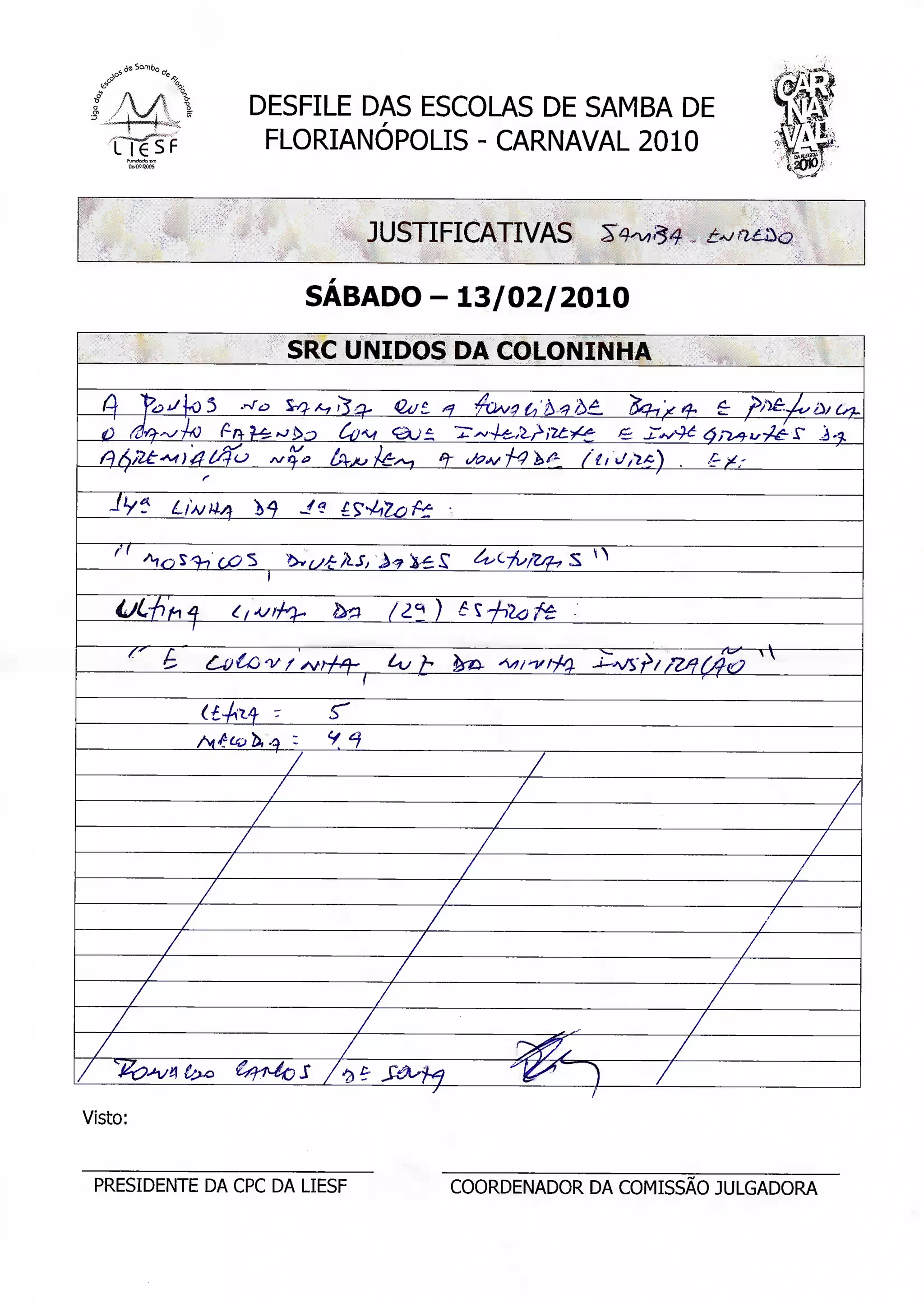 f /^| l            DESFILE DAS ESCOLAS DE SAMBA DE   ^^
                    FLORIANÓPOLIS - CARNAVAL 2010  €*!^


                              JUSTIFICATIVAS

                        SÁBADO -13/02/2010
                       SRC UNIDOS DA COLONINHA




                                   ) é




                   /                     /


             7
              z:                  /
                                   /                             /
                                                                  /
         /                    7
   /                          /

Visto:


 PRESIDENTE DA CPC DA LIESF            COORDENADOR DA COMISSÃO JULGADORA
 