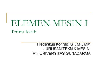 ELEMEN MESIN I
Terima kasih
Frederikus Konrad, ST, MT, MM
JURUSAN TEKNIK MESIN,
FTI-UNIVERSITAS GUNADARMA
 