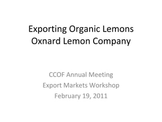 Exporting Organic Lemons Oxnard Lemon Company CCOF Annual Meeting Export Markets Workshop February 19, 2011 