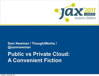 Sam Newman / ThoughtWorks /
           @samnewman

           Public vs Private Cloud:
           A Convenient Fiction

Tuesday, 1 November 2011
 