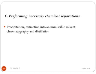 4 June 2024
14
C.Performing necessary chemical separations
 Precipitation, extraction into an immiscible solvent,
chromatography and distillation
By Minichil C
 