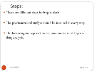 Steps:
4 June 2024
4
 There are different steps in drug analysis.
 The pharmaceutical analyst should be involved in every step.
 The following unit operations are common to most types of
drug analysis.
By Minichil C
 
