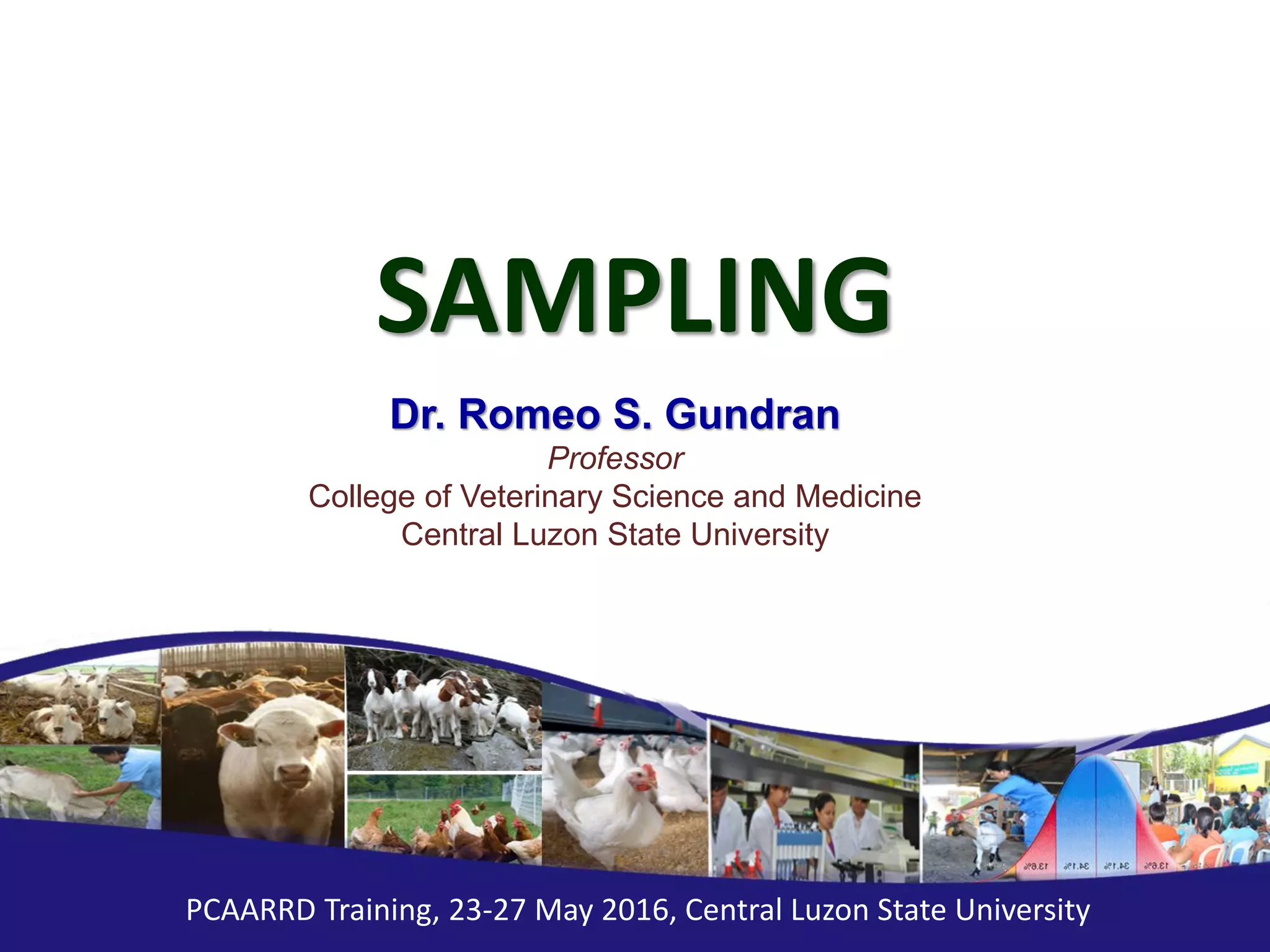 PCAARRD Training, 23-27 May 2016, Central Luzon State University
SAMPLING
Dr. Romeo S. Gundran
Professor
College of Veterinary Science and Medicine
Central Luzon State University
 