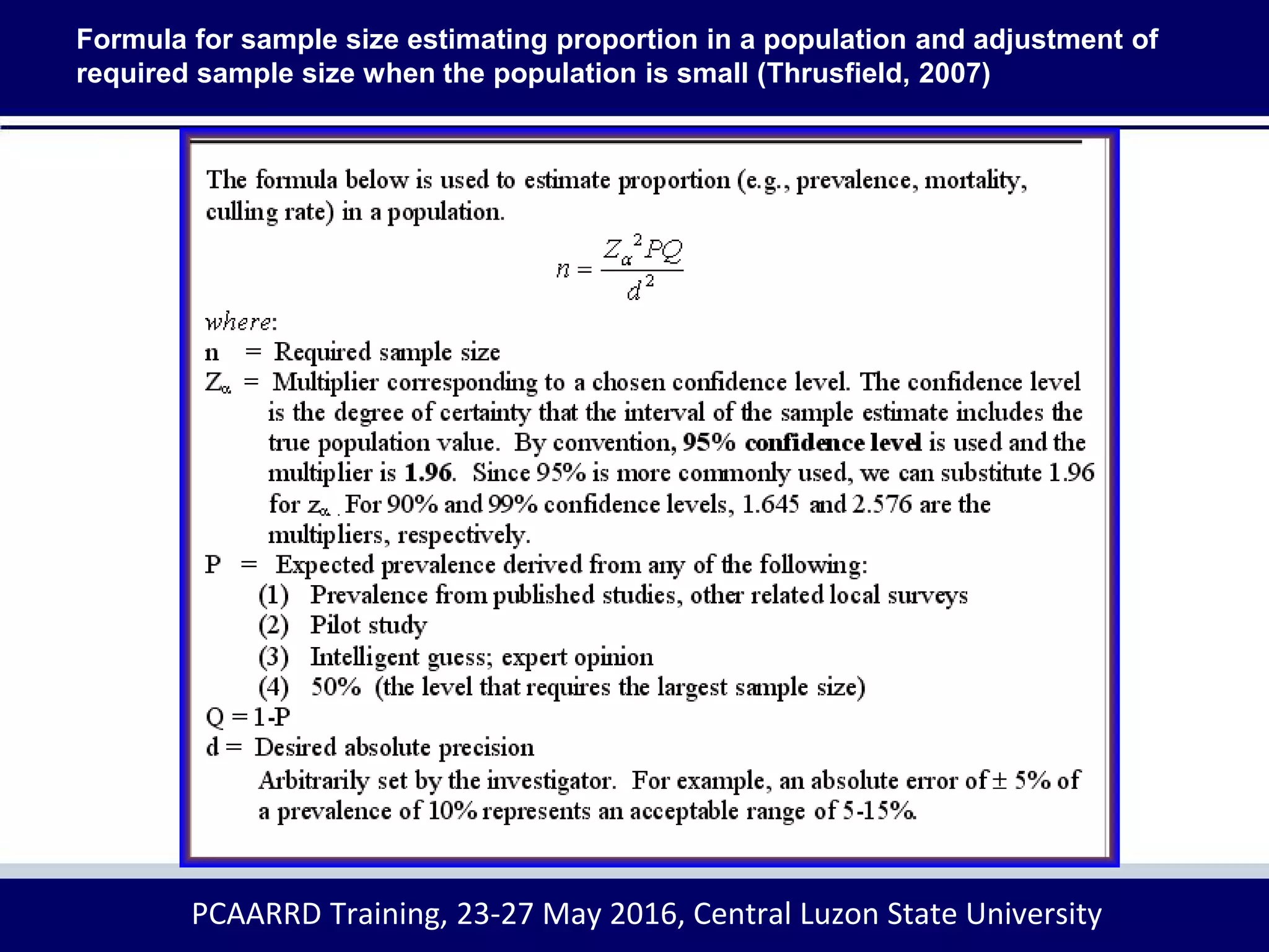 Formula for sample size estimating proportion in a population and adjustment of
required sample size when the population is small (Thrusfield, 2007)
PCAARRD Training, 23-27 May 2016, Central Luzon State University
 