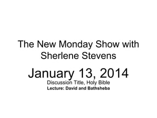 The New Monday Show with
Sherlene Stevens

January 13, 2014
Discussion Title, Holy Bible
Lecture: David and Bathsheba

 