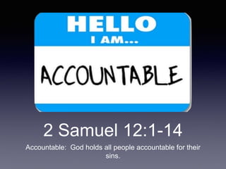 2 Samuel 12:1-14
Accountable: God holds all people accountable for their
sins.
 
