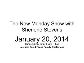 The New Monday Show with
Sherlene Stevens

January 20, 2014
Discussion Title, Holy Bible

Lecture: David Faces Family Challenges

 