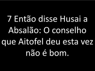 7 Então disse Husai a
Absalão: O conselho
que Aitofel deu esta vez
não é bom.
 