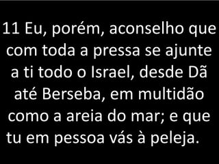 11 Eu, porém, aconselho que
com toda a pressa se ajunte
a ti todo o Israel, desde Dã
até Berseba, em multidão
como a areia do mar; e que
tu em pessoa vás à peleja.
 
