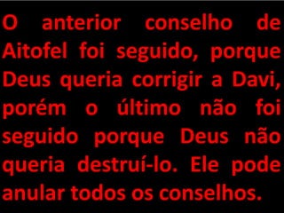 O anterior conselho de
Aitofel foi seguido, porque
Deus queria corrigir a Davi,
porém o último não foi
seguido porque Deus não
queria destruí-lo. Ele pode
anular todos os conselhos.
 