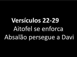 Versículos 22-29
Aitofel se enforca
Absalão persegue a Davi
 