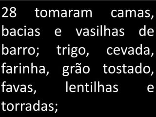 28 tomaram camas,
bacias e vasilhas de
barro; trigo, cevada,
farinha, grão tostado,
favas, lentilhas e
torradas;
 