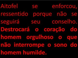 Aitofel se enforcou,
ressentido porque não se
seguirá seu conselho.
Destrocará o coração do
homem orgulhoso o que
não interrompe o sono do
homem humilde.
 