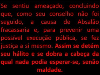 Se sentiu ameaçado, concluindo
que, como seu conselho não foi
seguido, a causa de Absalão
fracassaria e, para prevenir uma
possível execução pública, se fez
justiça a si mesmo. Assim se detém
seu hálito e se dobra a cabeça da
qual nada podia esperar-se, senão
maldade.
 