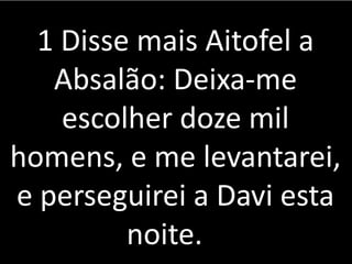 1 Disse mais Aitofel a
Absalão: Deixa-me
escolher doze mil
homens, e me levantarei,
e perseguirei a Davi esta
noite.
 