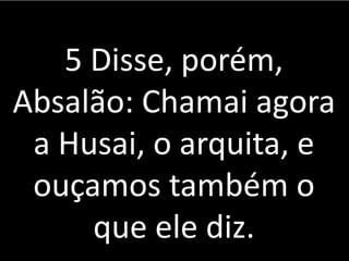 5 Disse, porém,
Absalão: Chamai agora
a Husai, o arquita, e
ouçamos também o
que ele diz.
 