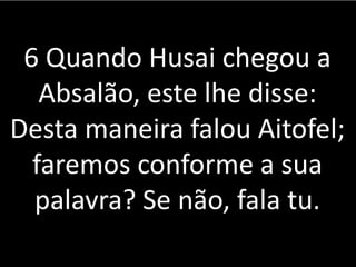 6 Quando Husai chegou a
Absalão, este lhe disse:
Desta maneira falou Aitofel;
faremos conforme a sua
palavra? Se não, fala tu.
 