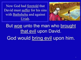 4
Now God had foretold that
David must suffer for his sins
with Bathsheba and against
Uriah.
But woe unto the man who brought
that evil upon David.
God would bring evil upon him.
 