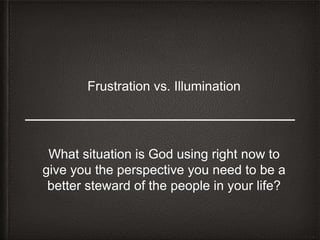 Frustration vs. Illumination
What situation is God using right now to
give you the perspective you need to be a
better steward of the people in your life?
 
