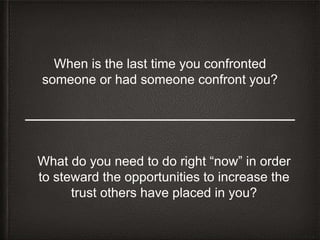 When is the last time you confronted
someone or had someone confront you?
What do you need to do right “now” in order
to steward the opportunities to increase the
trust others have placed in you?
 