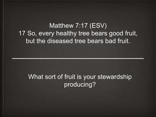 Matthew 7:17 (ESV)
17 So, every healthy tree bears good fruit,
but the diseased tree bears bad fruit.
What sort of fruit is your stewardship
producing?
 
