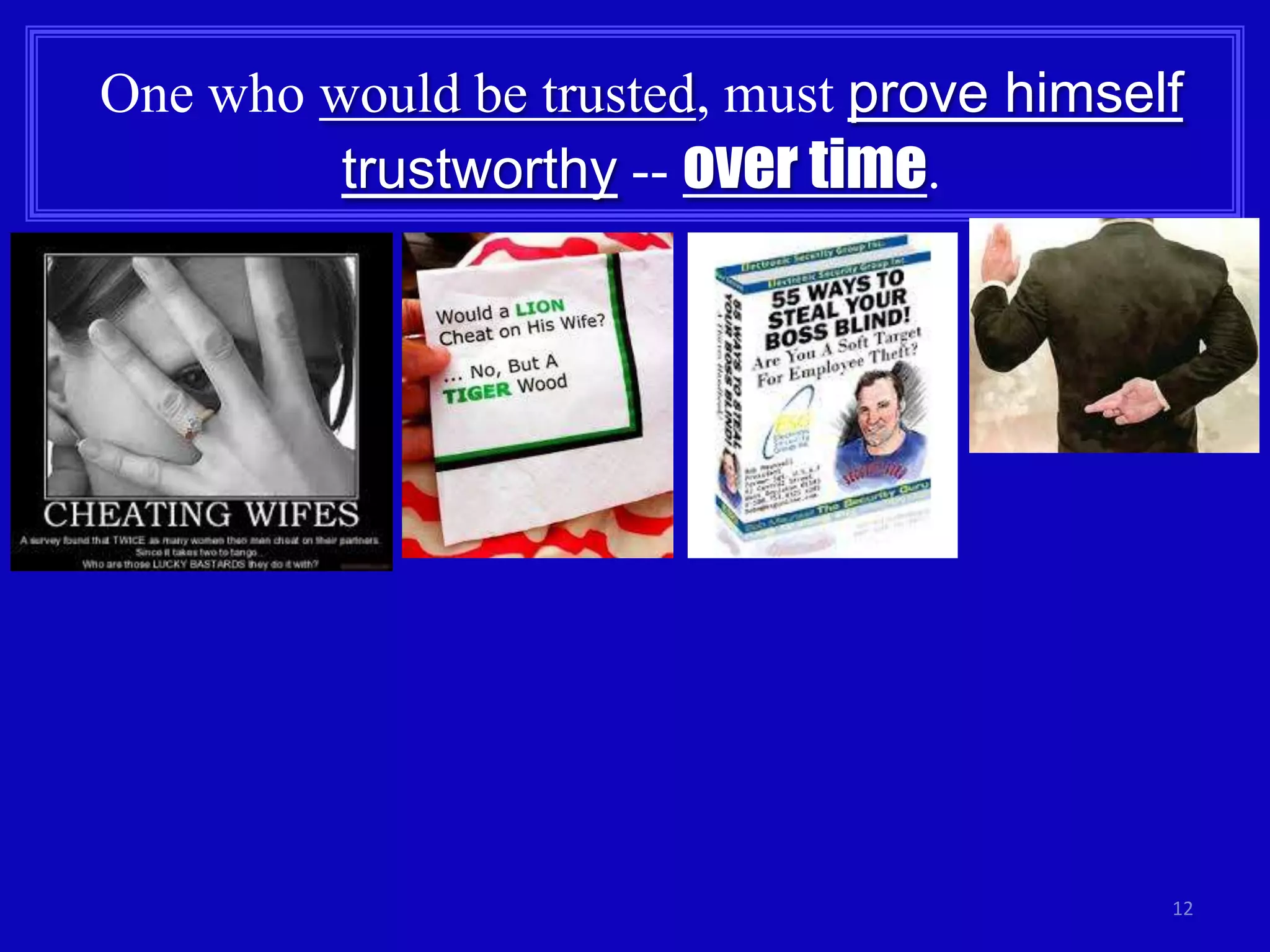 12
One who would be trusted, must prove himself
trustworthy -- over time.
 
