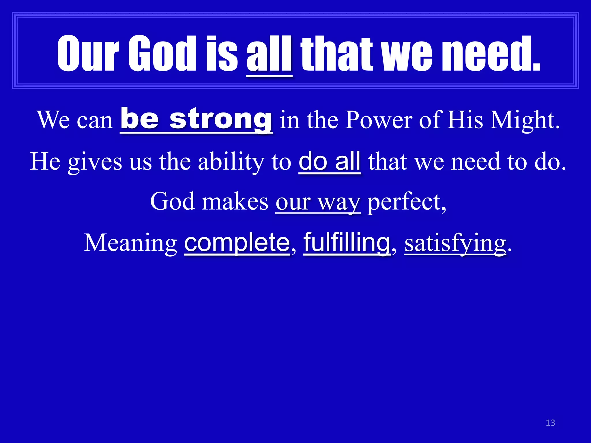 Our God is all that we need.
We can be strong in the Power of His Might.

He gives us the ability to do all that we need to do.
God makes our way perfect,

Meaning complete, fulfilling, satisfying.

13

 