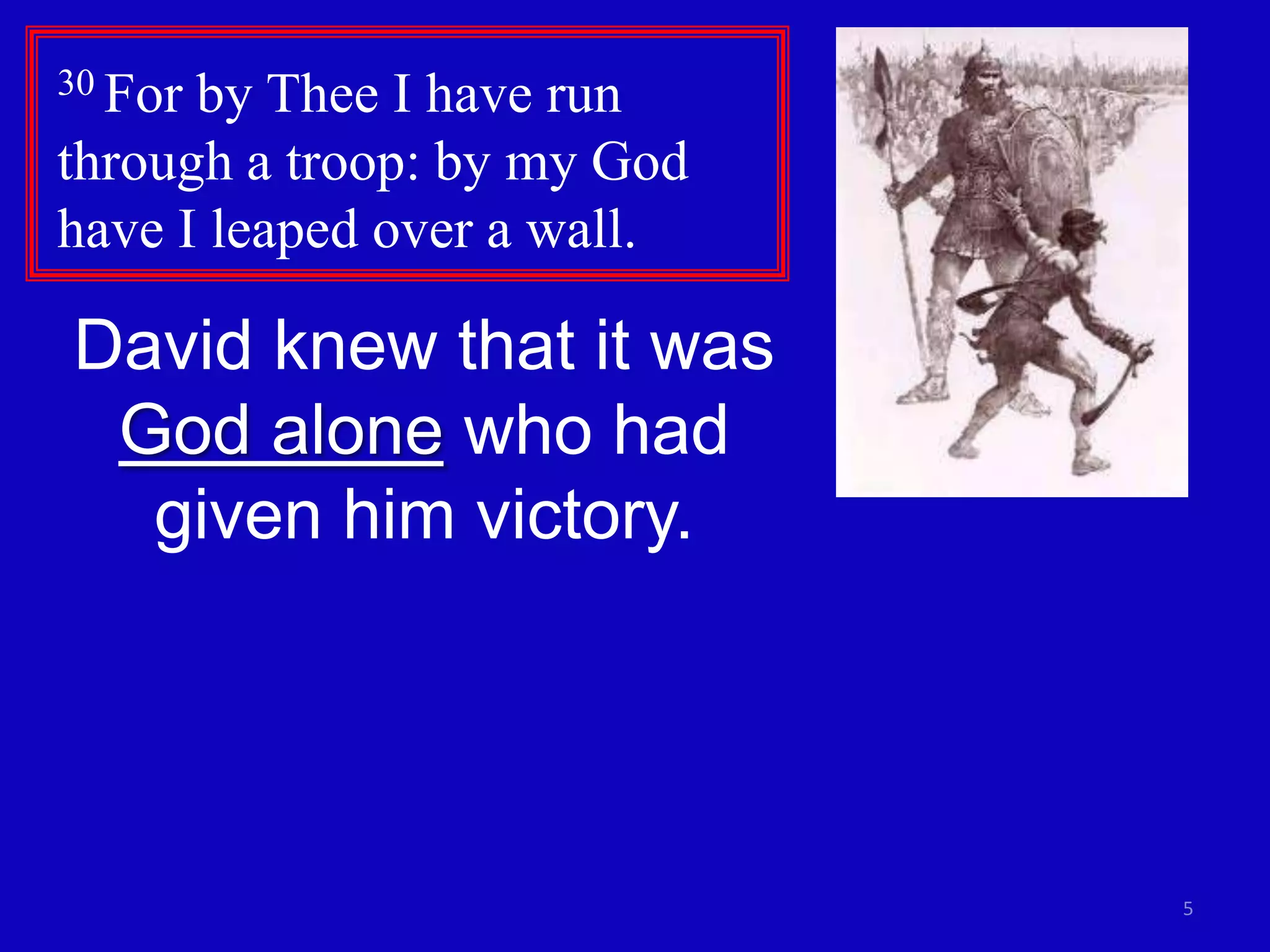 30 For

by Thee I have run
through a troop: by my God
have I leaped over a wall.

David knew that it was
God alone who had
given him victory.

5

 