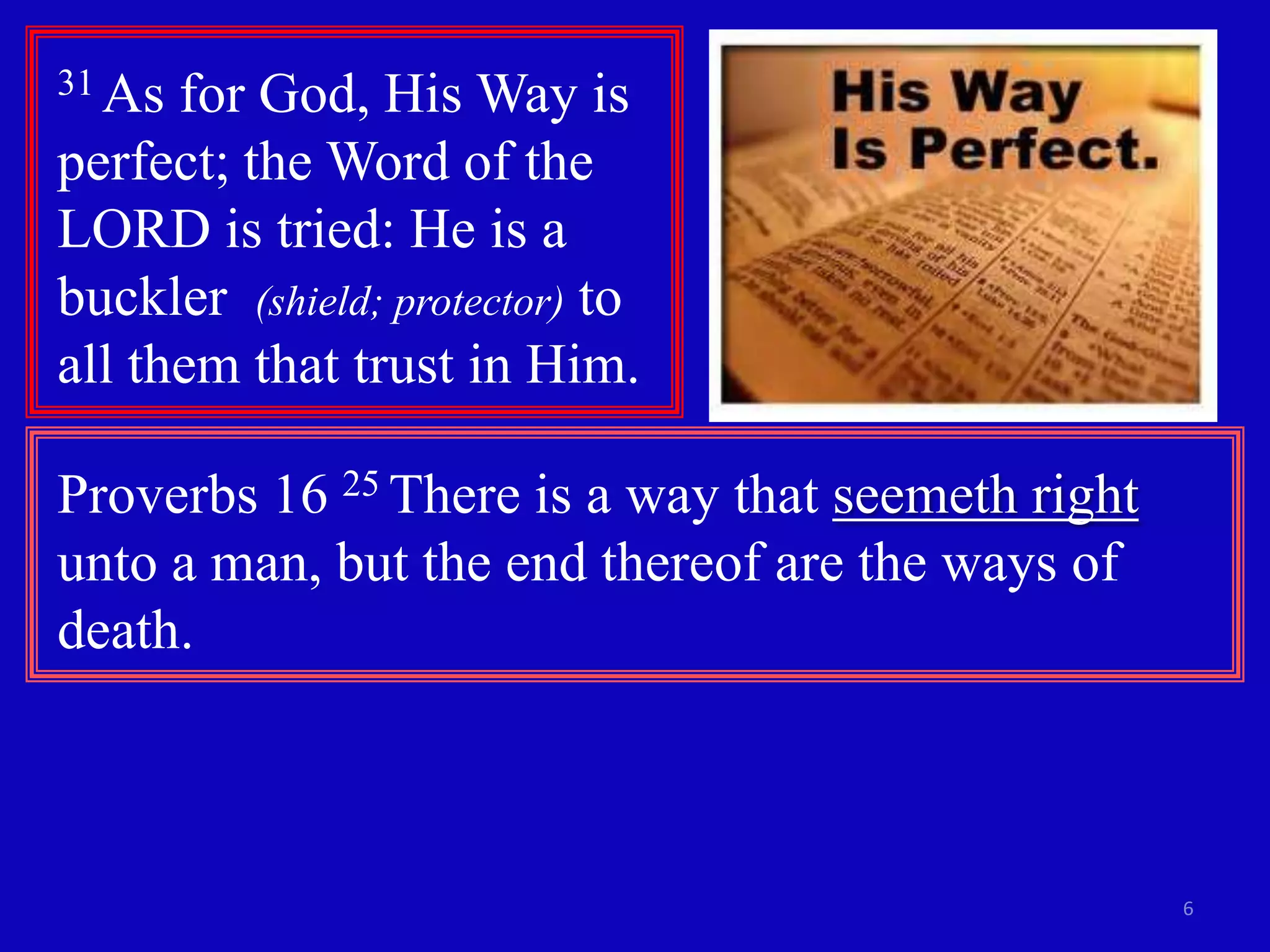 31 As

for God, His Way is
perfect; the Word of the
LORD is tried: He is a
buckler (shield; protector) to
all them that trust in Him.
Proverbs 16 25 There is a way that seemeth right
unto a man, but the end thereof are the ways of
death.

6

 