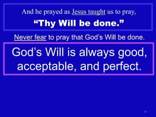 And he prayed as Jesus taught us to pray,
      “Thy Will be done.”
Never fear to pray that God’s Will be done.

God’s Will is always good,
 acceptable, and perfect.


                                              18
 