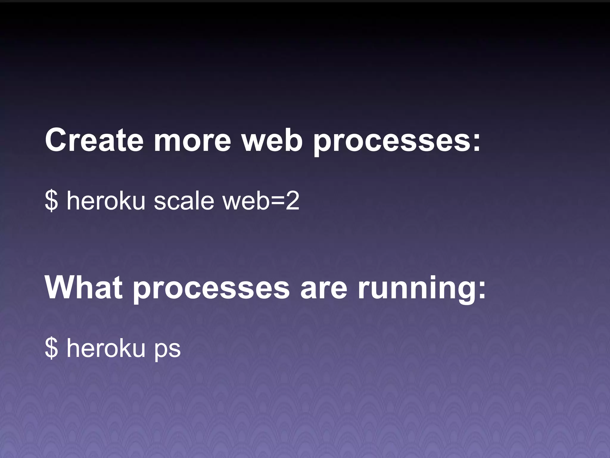 Create more web processes: $ heroku scale web=2 What processes are running: $ heroku ps 
