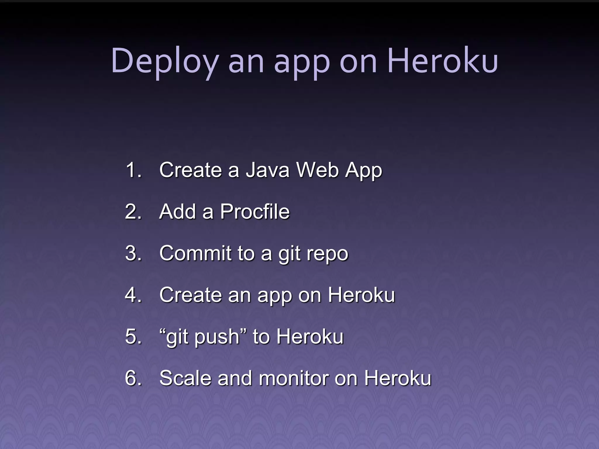 Deploy an app on Heroku 1. Create a Java Web App 2. Add a Procfile 3. Commit to a git repo 4. Create an app on Heroku 5. “git push” to Heroku 6. Scale and monitor on Heroku 