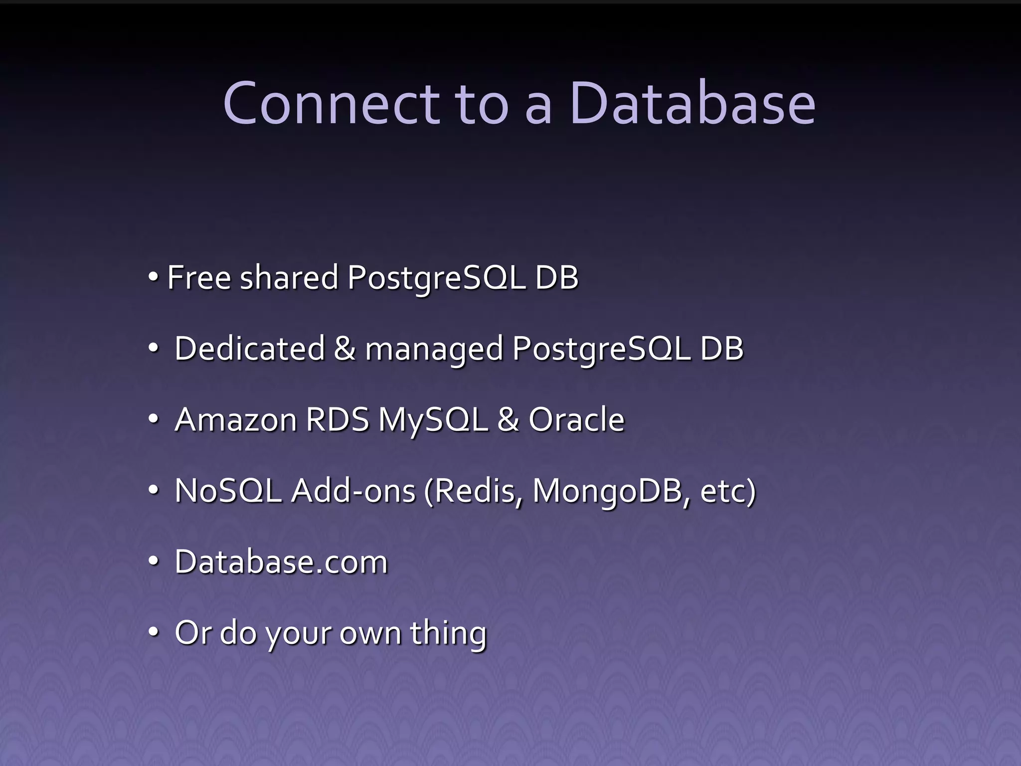 Connect to a Database • Free shared PostgreSQL DB • Dedicated & managed PostgreSQL DB • Amazon RDS MySQL & Oracle • NoSQL Add-ons (Redis, MongoDB, etc) • Database.com • Or do your own thing 