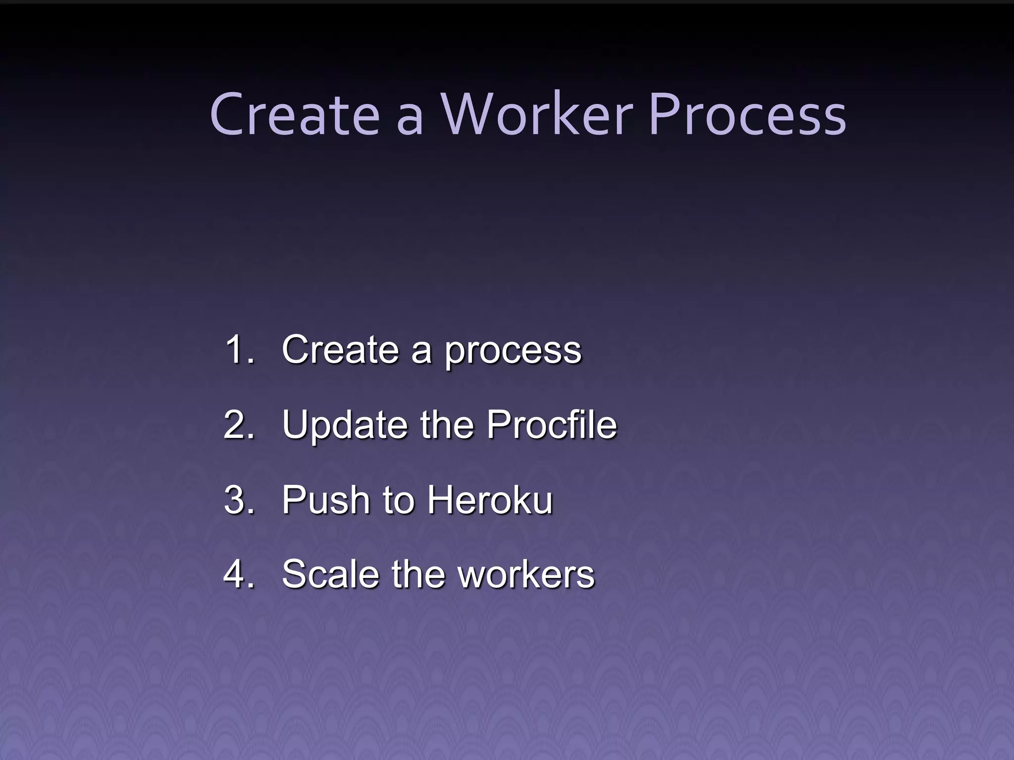 Create a Worker Process 1. Create a process 2. Update the Procfile 3. Push to Heroku 4. Scale the workers 