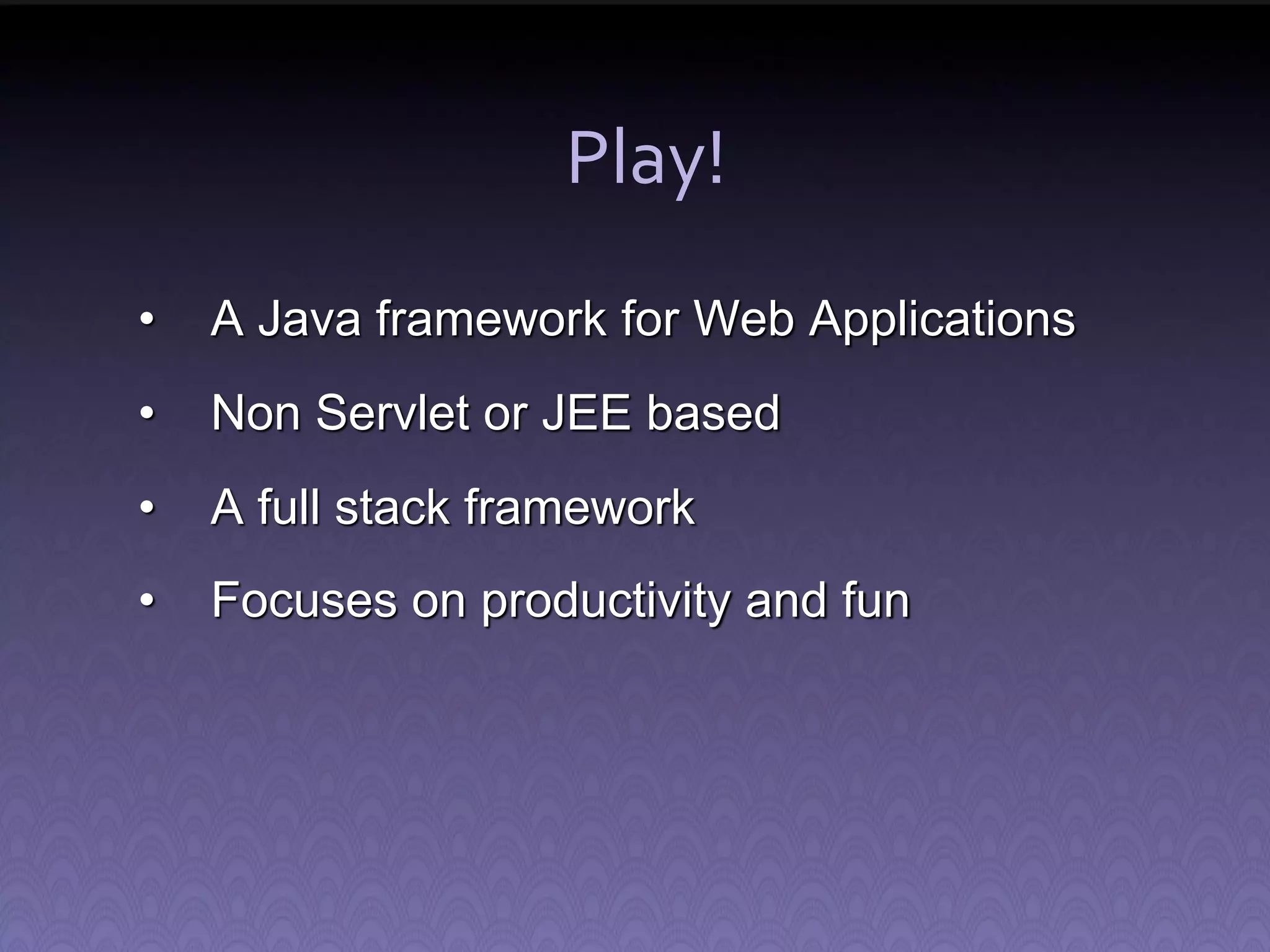 Play! • A Java framework for Web Applications • Non Servlet or JEE based • A full stack framework • Focuses on productivity and fun 