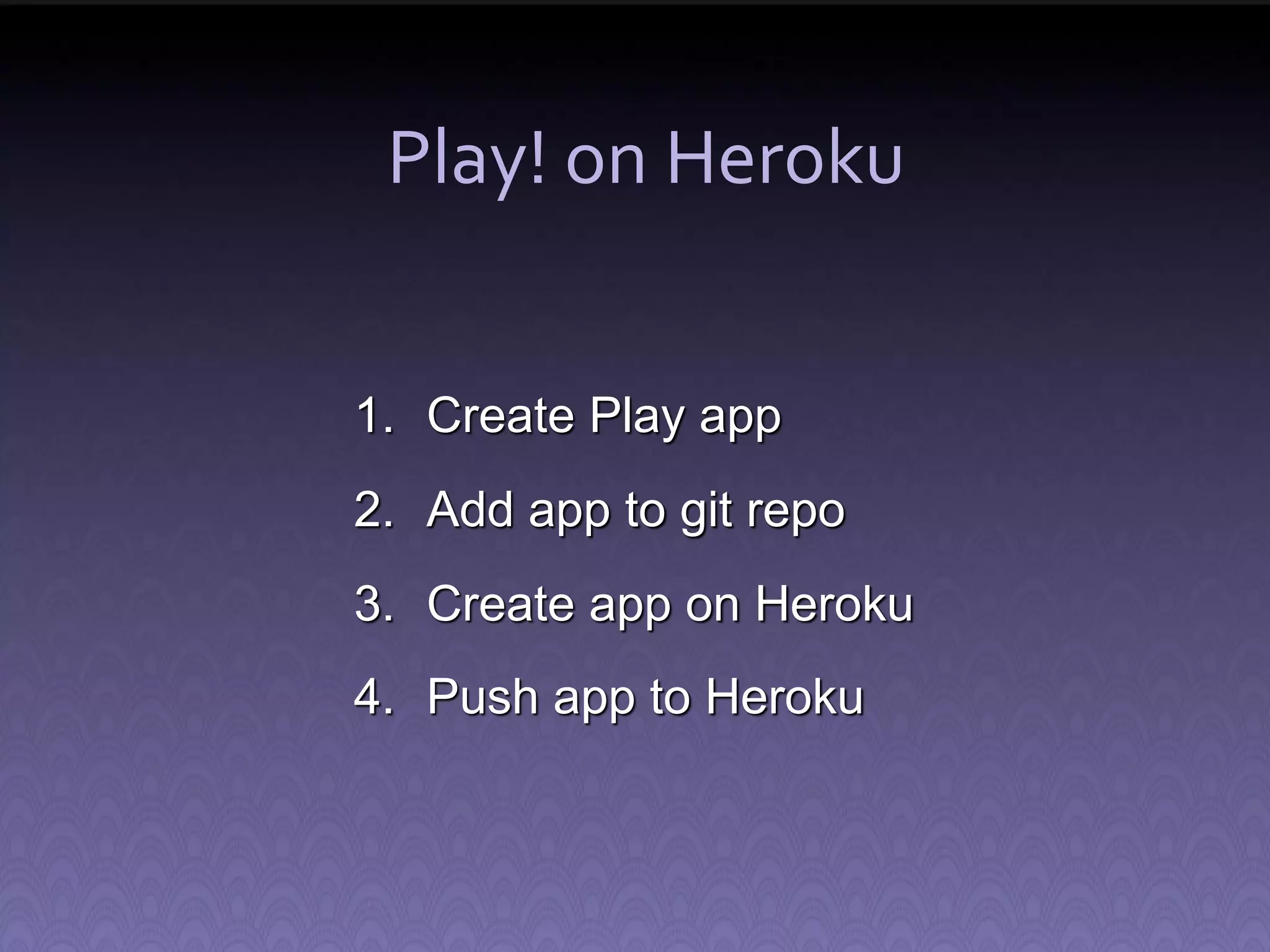 Play! on Heroku 1. Create Play app 2. Add app to git repo 3. Create app on Heroku 4. Push app to Heroku 