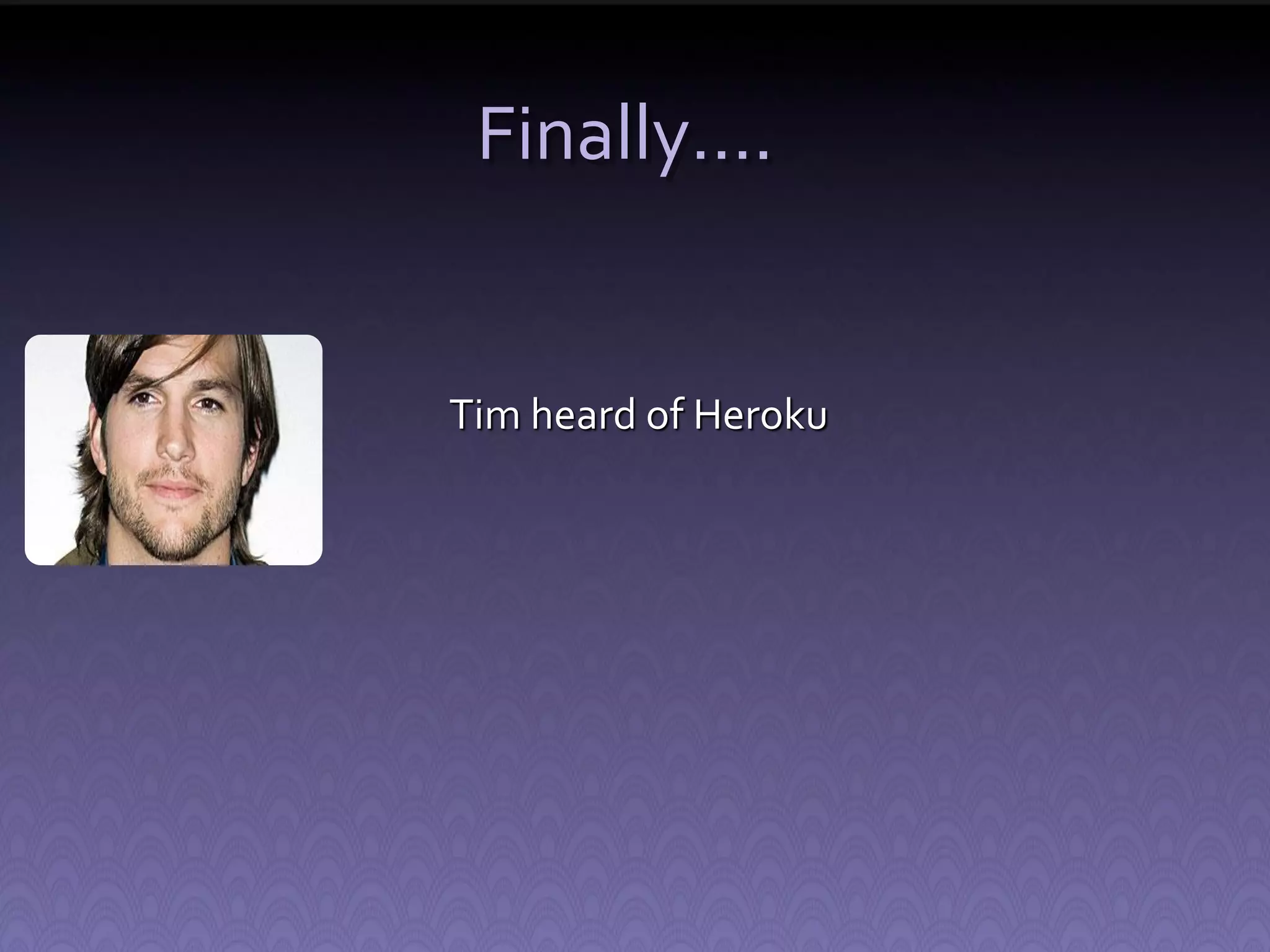 Finally…. Tim heard of Heroku 