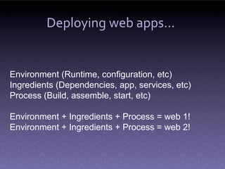 Deploying web apps...


Environment (Runtime, configuration, etc)
Ingredients (Dependencies, app, services, etc)
Process (Build, assemble, start, etc)

Environment + Ingredients + Process = web 1!
Environment + Ingredients + Process = web 2!
 